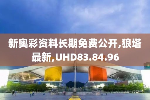 新奥彩资料长期免费公开,狼塔最新,UHD83.84.96