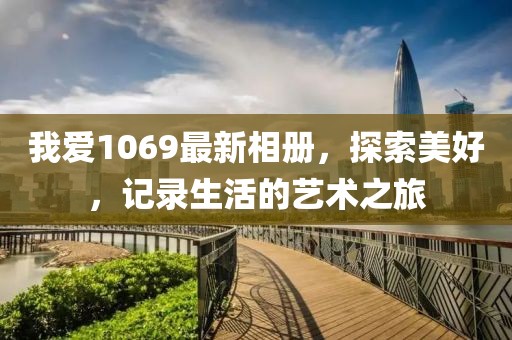 我爱1069最新相册，探索美好，记录生活的艺术之旅
