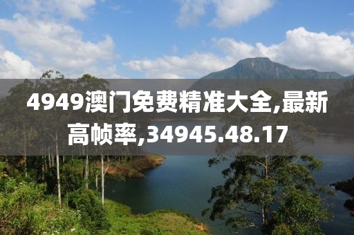 4949澳门免费精准大全,最新高帧率,34945.48.17
