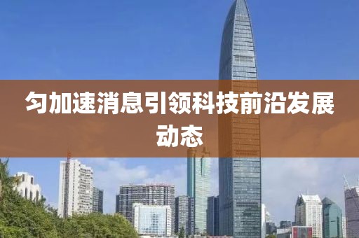 匀加速消息引领科技前沿发展动态