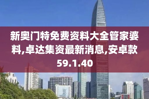 新奥门特免费资料大全管家婆料,卓达集资最新消息,安卓款59.1.40