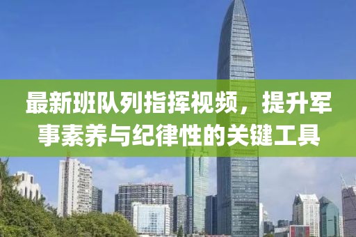 最新班队列指挥视频，提升军事素养与纪律性的关键工具