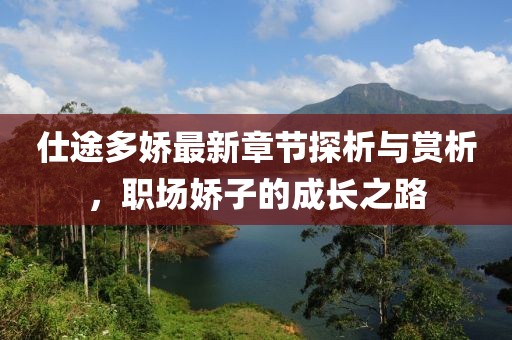 仕途多娇最新章节探析与赏析，职场娇子的成长之路