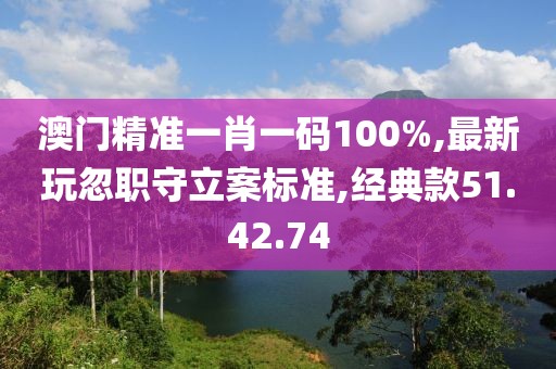 澳门精准一肖一码100%,最新玩忽职守立案标准,经典款51.42.74