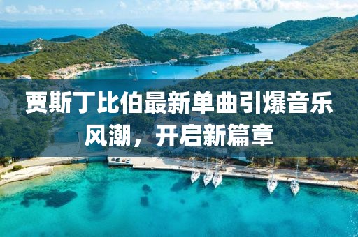 贾斯丁比伯最新单曲引爆音乐风潮，开启新篇章