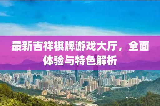 最新吉祥棋牌游戏大厅，全面体验与特色解析