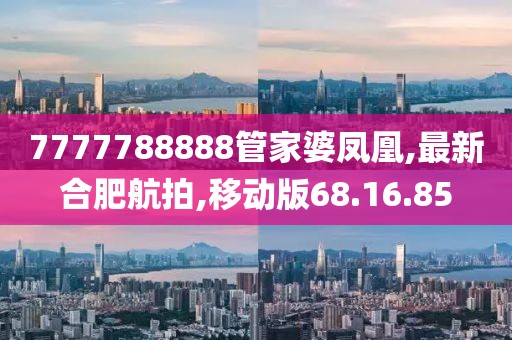7777788888管家婆凤凰,最新合肥航拍,移动版68.16.85