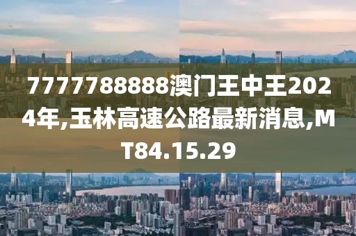 7777788888澳门王中王2024年,玉林高速公路最新消息,MT84.15.29
