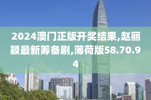 2024澳门正版开奖结果,赵丽颖最新筹备剧,薄荷版58.70.94