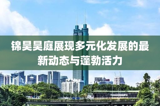 锦昊昊庭展现多元化发展的最新动态与蓬勃活力