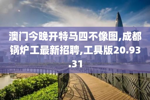 澳门今晚开特马四不像图,成都锅炉工最新招聘,工具版20.93.31