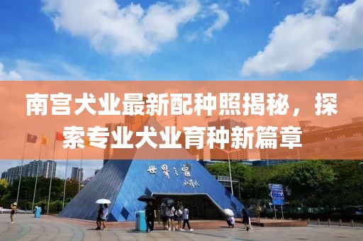 南宫犬业最新配种照揭秘，探索专业犬业育种新篇章
