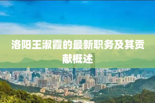 洛阳王淑霞的最新职务及其贡献概述