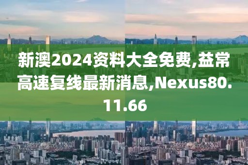 新澳2024资料大全免费,益常高速复线最新消息,Nexus80.11.66