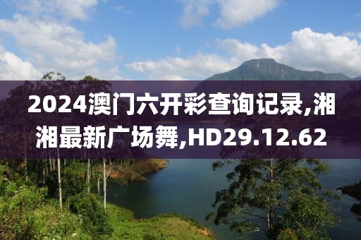 2024澳门六开彩查询记录,湘湘最新广场舞,HD29.12.62