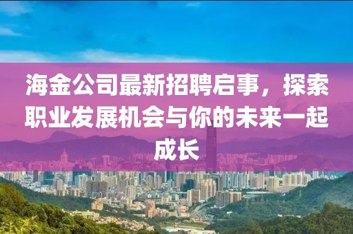 海金公司最新招聘启事，探索职业发展机会与你的未来一起成长