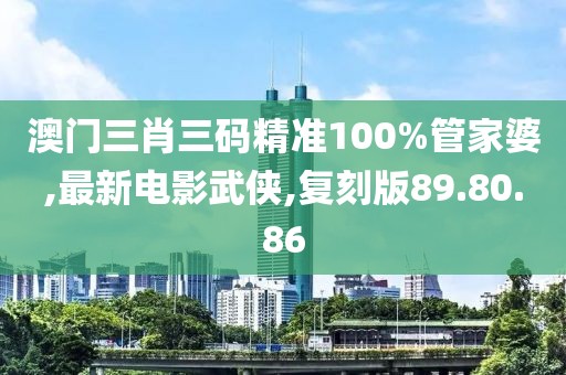 澳门三肖三码精准100%管家婆,最新电影武侠,复刻版89.80.86