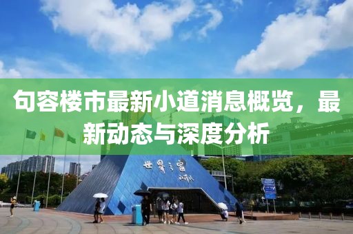 句容楼市最新小道消息概览，最新动态与深度分析
