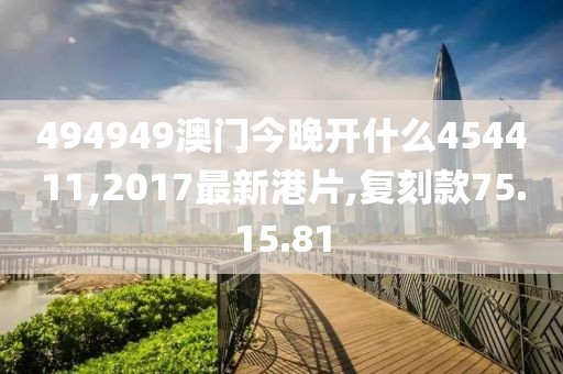 494949澳门今晚开什么454411,2017最新港片,复刻款75.15.81