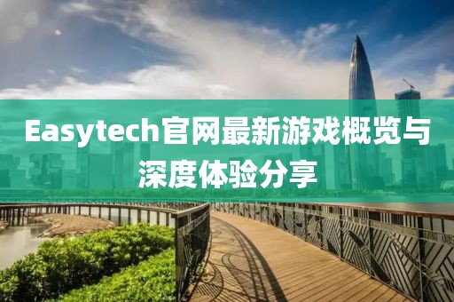 Easytech官网最新游戏概览与深度体验分享