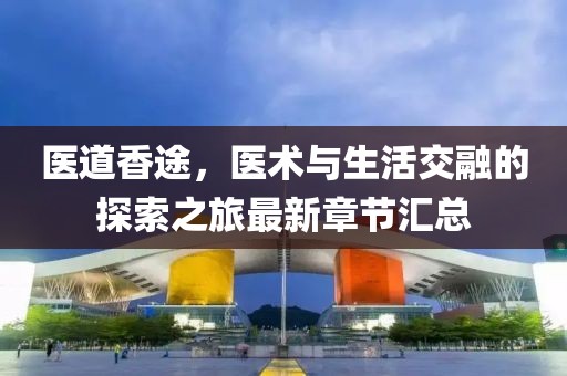 医道香途，医术与生活交融的探索之旅最新章节汇总