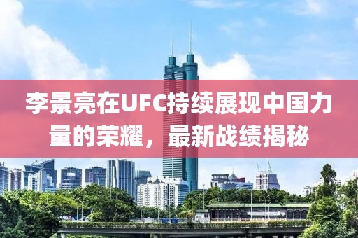 李景亮在UFC持续展现中国力量的荣耀，最新战绩揭秘