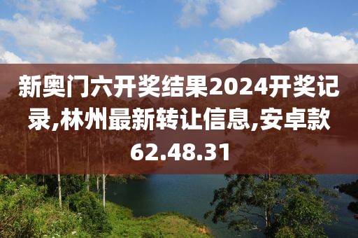 新奥门六开奖结果2024开奖记录,林州最新转让信息,安卓款62.48.31