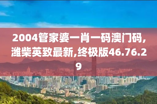2004管家婆一肖一码澳门码,潍柴英致最新,终极版46.76.29