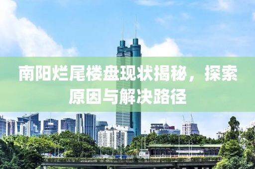 南阳烂尾楼盘现状揭秘，探索原因与解决路径