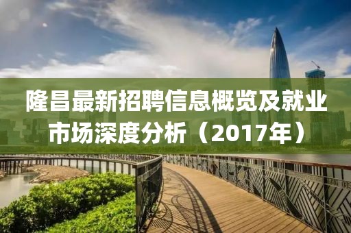 隆昌最新招聘信息概览及就业市场深度分析（2017年）