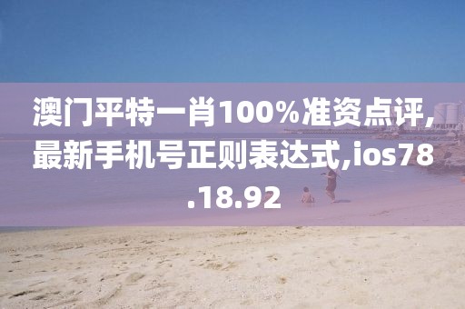 澳门平特一肖100%准资点评,最新手机号正则表达式,ios78.18.92