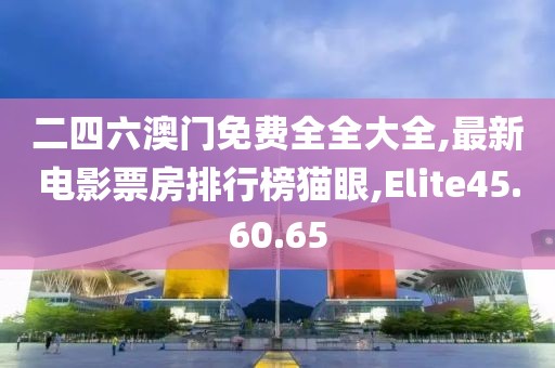 二四六澳门免费全全大全,最新电影票房排行榜猫眼,Elite45.60.65