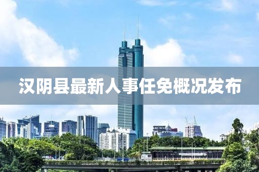 汉阴县最新人事任免概况发布