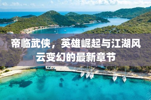 帝临武侠，英雄崛起与江湖风云变幻的最新章节