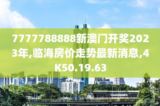 7777788888新澳门开奖2023年,临海房价走势最新消息,4K50.19.63