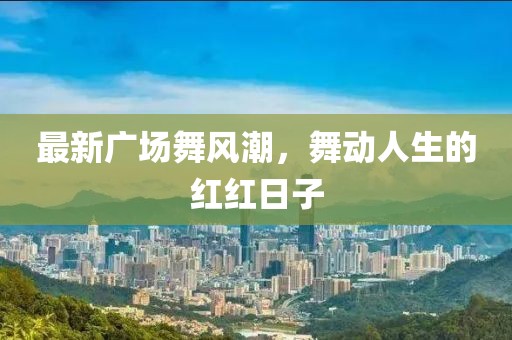 最新广场舞风潮，舞动人生的红红日子