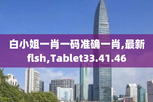 白小姐一肖一码准确一肖,最新flsh,Tablet33.41.46