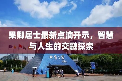 果卿居士最新点滴开示，智慧与人生的交融探索