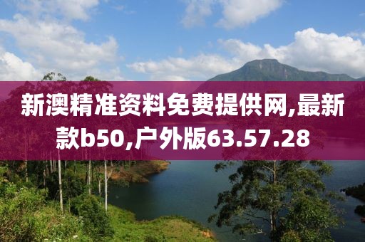 新澳精准资料免费提供网,最新款b50,户外版63.57.28