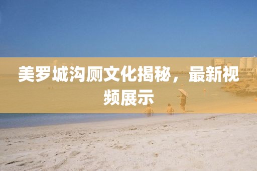 美罗城沟厕文化揭秘，最新视频展示