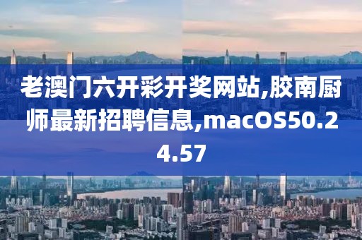 老澳门六开彩开奖网站,胶南厨师最新招聘信息,macOS50.24.57