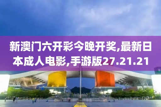 新澳门六开彩今晚开奖,最新日本成人电影,手游版27.21.21
