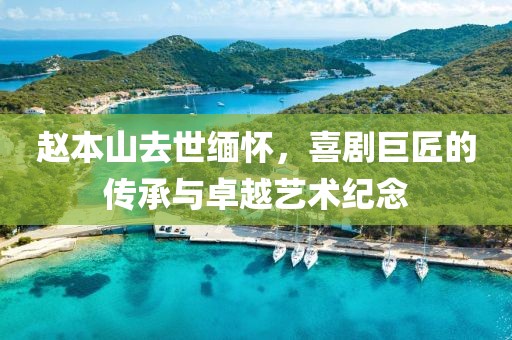 赵本山去世缅怀，喜剧巨匠的传承与卓越艺术纪念