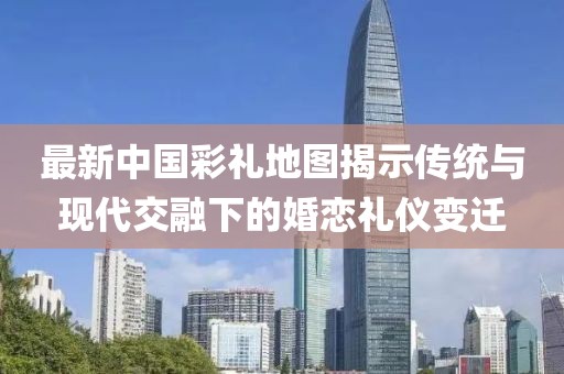 最新中国彩礼地图揭示传统与现代交融下的婚恋礼仪变迁