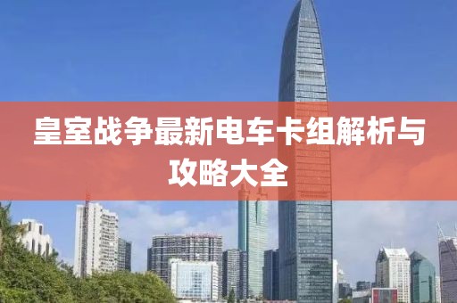 皇室战争最新电车卡组解析与攻略大全