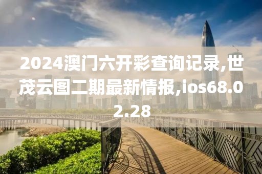 2024澳门六开彩查询记录,世茂云图二期最新情报,ios68.02.28