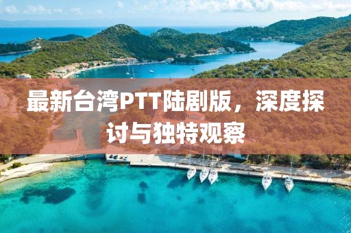 最新台湾PTT陆剧版，深度探讨与独特观察