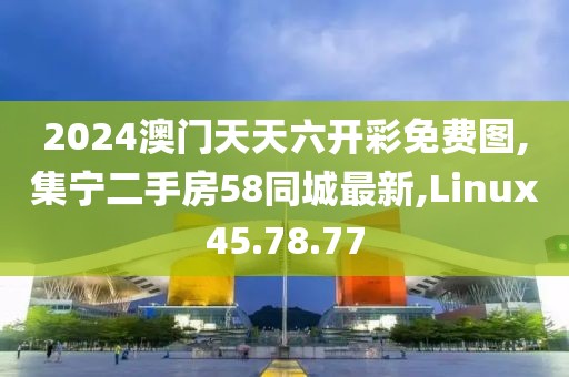 2024澳门天天六开彩免费图,集宁二手房58同城最新,Linux45.78.77