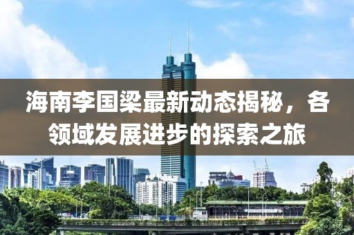 海南李国梁最新动态揭秘，各领域发展进步的探索之旅