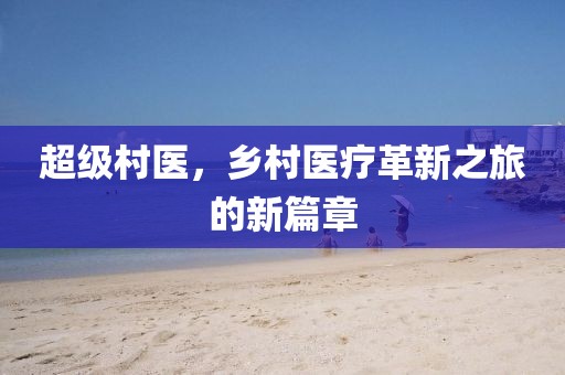 超级村医，乡村医疗革新之旅的新篇章